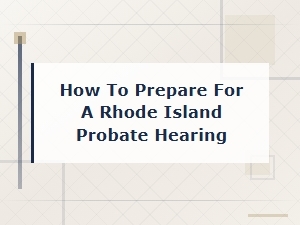 How to Prepare for a Rhode Island Probate Hearing