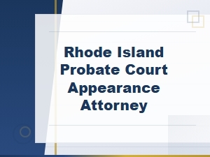 Rhode Island Probate Court Appearance Attorney for Hearings